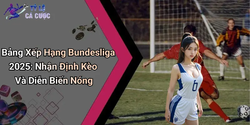 Bảng Xếp Hạng Bundesliga 2025: Nhận Định Kèo Và Diễn Biến Nóng
