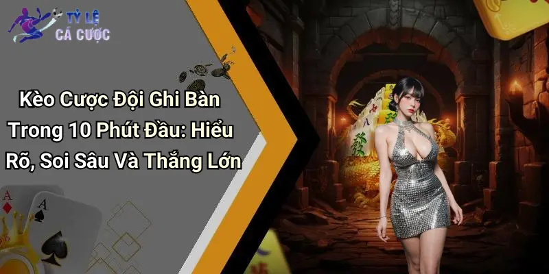 Kèo Cược Đội Ghi Bàn Trong 10 Phút Đầu: Hiểu Rõ, Soi Sâu Và Thắng Lớn