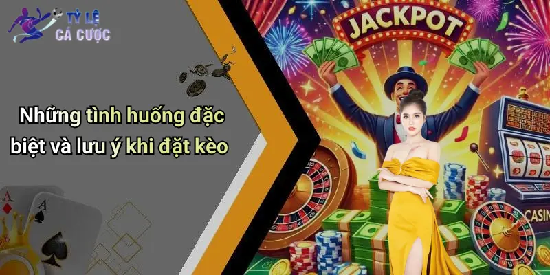 Những tình huống đặc biệt và lưu ý khi đặt kèo